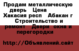 Продам металлическую дверь › Цена ­ 3 000 - Хакасия респ., Абакан г. Строительство и ремонт » Двери, окна и перегородки   